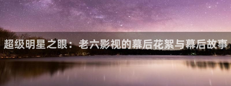 黑蚂蚁影视剧：超级明星之眼：老六影视的幕后花絮与幕后故事